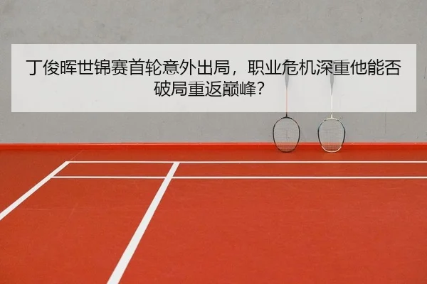 丁俊晖世锦赛首轮意外出局，职业危机深重他能否破局重返巅峰？
